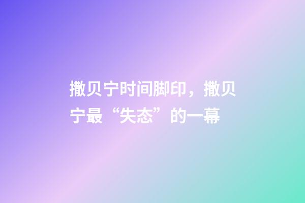 撒贝宁时间脚印，撒贝宁最“失态”的一幕-第1张-观点-玄机派