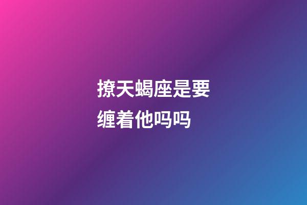 撩天蝎座是要缠着他吗吗-第1张-星座运势-玄机派