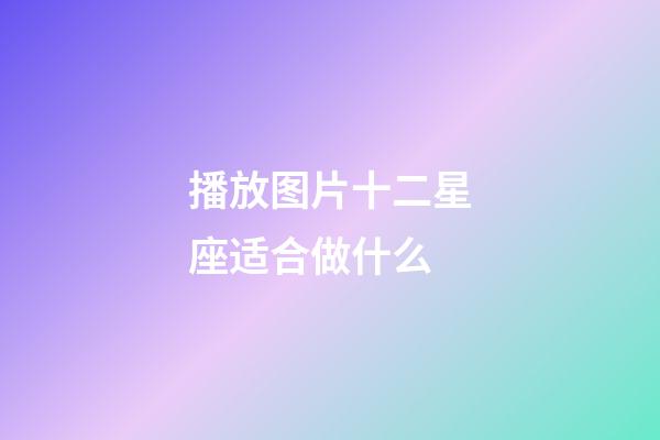 播放图片十二星座适合做什么-第1张-星座运势-玄机派