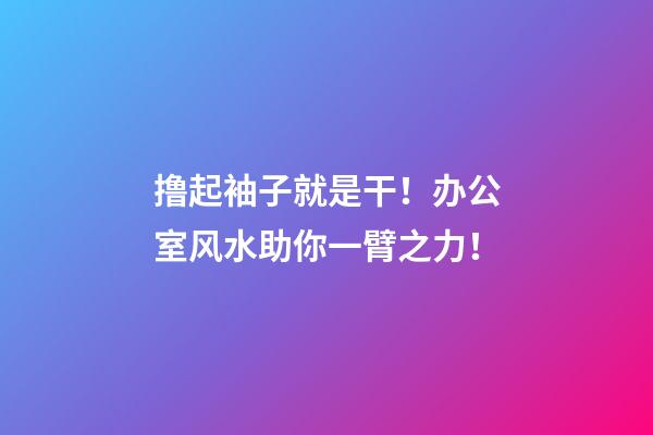 撸起袖子就是干！办公室风水助你一臂之力！
