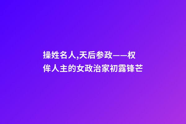 操姓名人,天后参政——权侔人主的女政治家初露锋芒-第1张-观点-玄机派