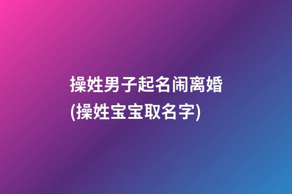 操姓男子起名闹离婚(操姓宝宝取名字)