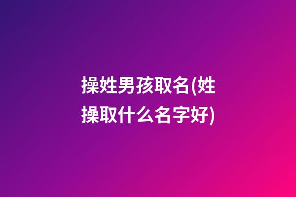 操姓男孩取名(姓操取什么名字好)