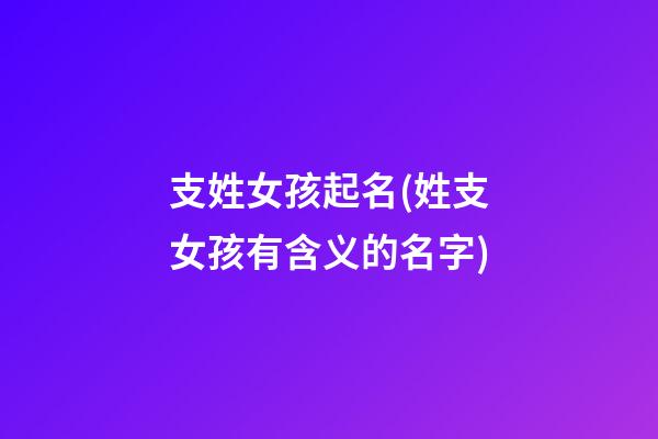 支姓女孩起名(姓支女孩有含义的名字)