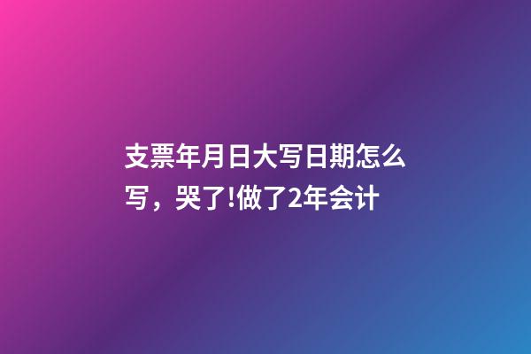 支票年月日大写日期怎么写，哭了!做了2年会计-第1张-观点-玄机派