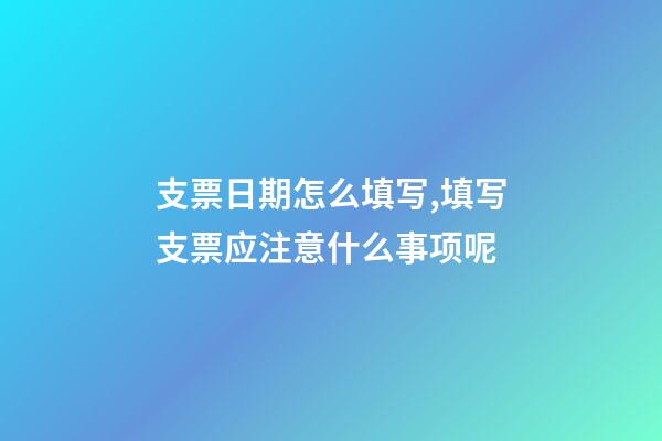 支票日期怎么填写,填写支票应注意什么事项呢-第1张-观点-玄机派