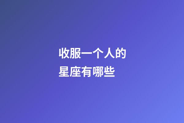 收服一个人的星座有哪些-第1张-星座运势-玄机派
