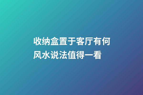 收纳盒置于客厅有何风水说法值得一看