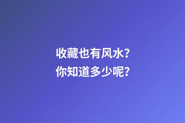 收藏也有风水？你知道多少呢？
