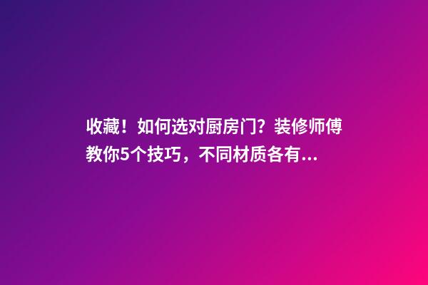 收藏！如何选对厨房门？装修师傅教你5个技巧，不同材质各有讲究