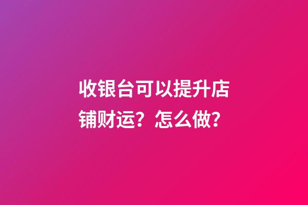 收银台可以提升店铺财运？怎么做？