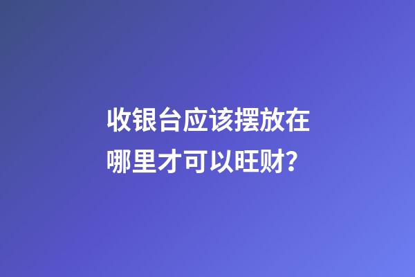 收银台应该摆放在哪里才可以旺财？