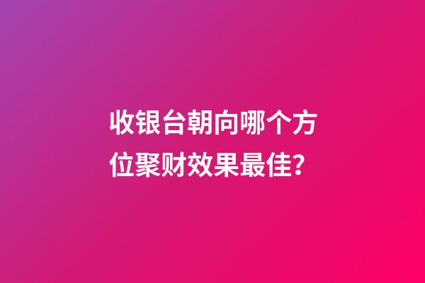 收银台朝向哪个方位聚财效果最佳？