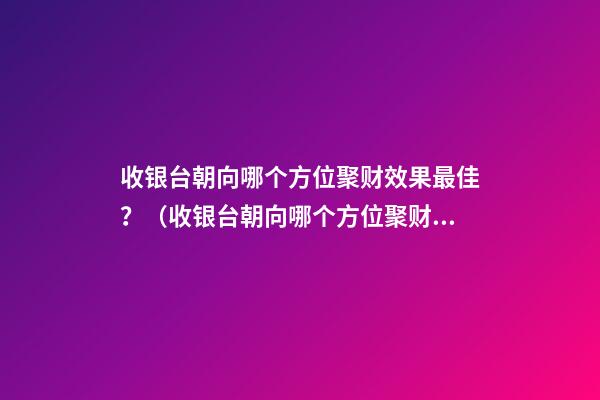 收银台朝向哪个方位聚财效果最佳？（收银台朝向哪个方位聚财效果最佳）