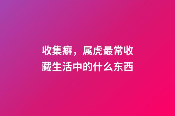 收集癖，属虎最常收藏生活中的什么东西