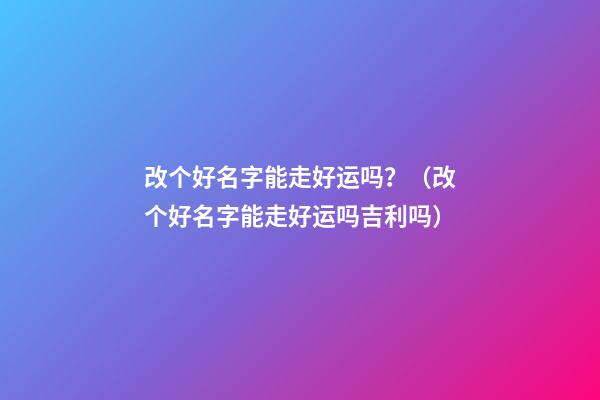 改个好名字能走好运吗？（改个好名字能走好运吗吉利吗）