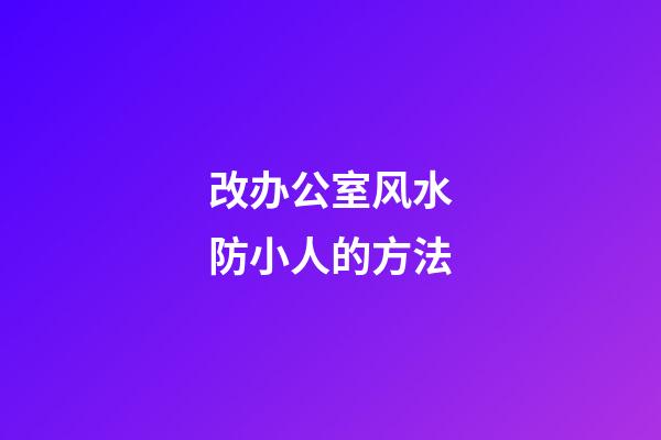 改办公室风水防小人的方法