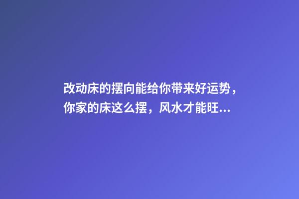 改动床的摆向能给你带来好运势，你家的床这么摆，风水才能旺，你