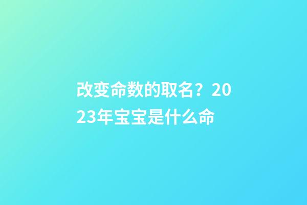 改变命数的取名？2023年宝宝是什么命