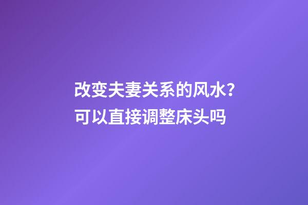 改变夫妻关系的风水？可以直接调整床头吗