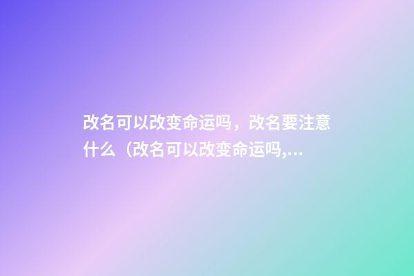 改名可以改变命运吗，改名要注意什么（改名可以改变命运吗,改名要注意什么吗）