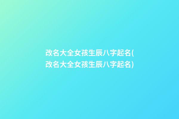 改名大全女孩生辰八字起名(改名大全女孩生辰八字起名)