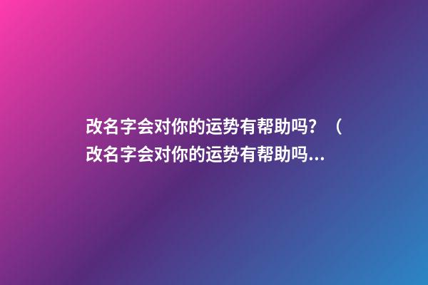 改名字会对你的运势有帮助吗？（改名字会对你的运势有帮助吗英语）