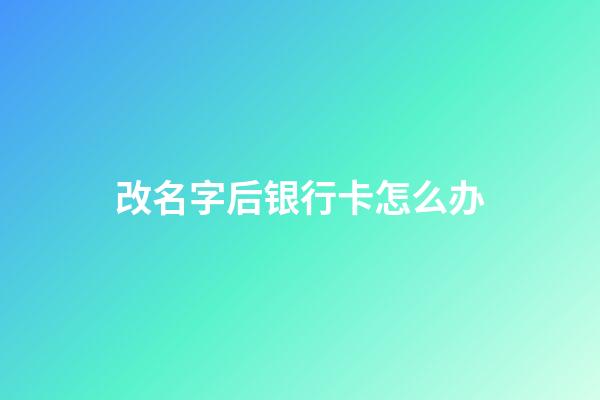 改名字后银行卡怎么办