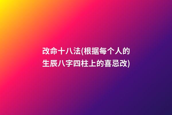 改命十八法(根据每个人的生辰八字四柱上的喜忌改)