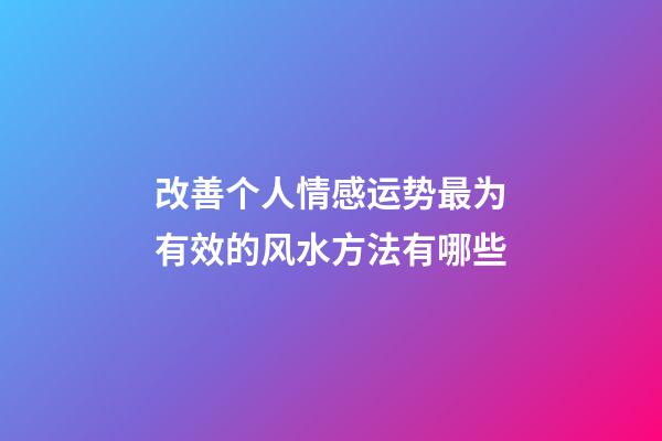 改善个人情感运势最为有效的风水方法有哪些