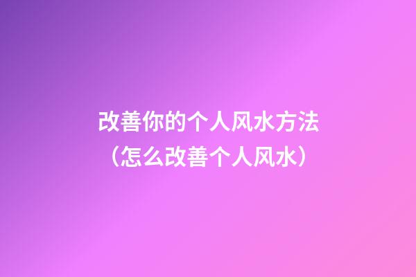 改善你的个人风水方法（怎么改善个人风水）