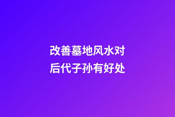 改善墓地风水对后代子孙有好处