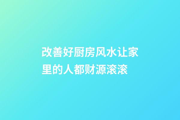 改善好厨房风水让家里的人都财源滚滚