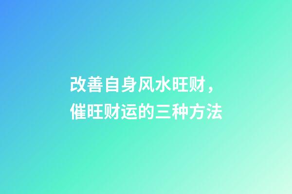 改善自身风水旺财，催旺财运的三种方法