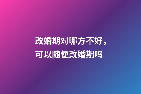 改婚期对哪方不好，可以随便改婚期吗