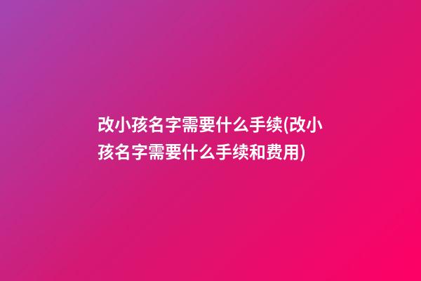 改小孩名字需要什么手续(改小孩名字需要什么手续和费用)