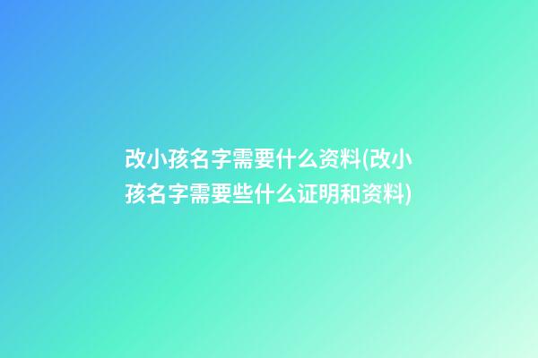 改小孩名字需要什么资料(改小孩名字需要些什么证明和资料)