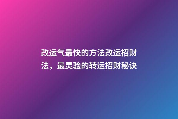 改运气最快的方法改运招财法，最灵验的转运招财秘诀