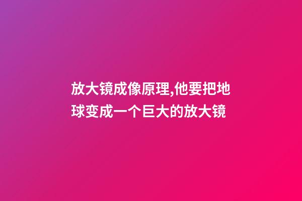 放大镜成像原理,他要把地球变成一个巨大的放大镜-第1张-观点-玄机派