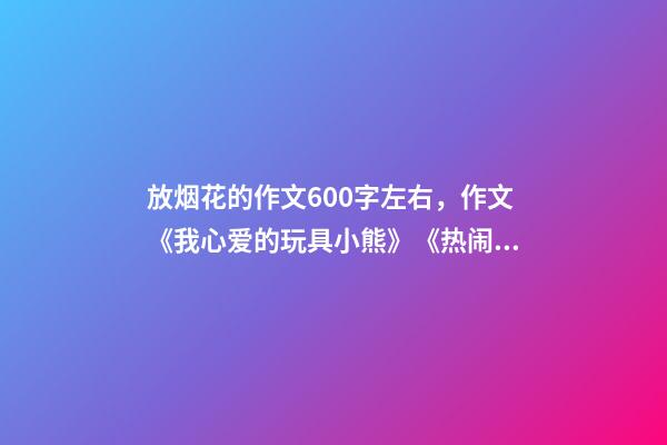 放烟花的作文600字左右，作文《我心爱的玩具小熊》《热闹的春节》《洗洁精大战绿萍之谜》-第1张-观点-玄机派