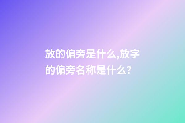 放的偏旁是什么,放字的偏旁名称是什么？