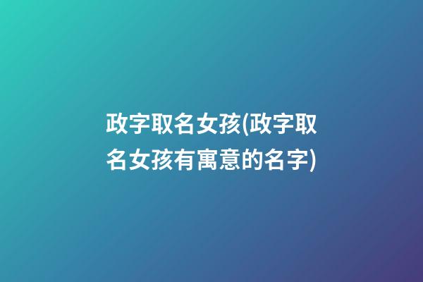 政字取名女孩(政字取名女孩有寓意的名字)