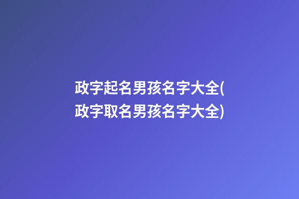政字起名男孩名字大全(政字取名男孩名字大全)