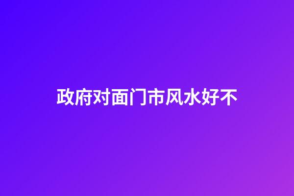 政府对面门市风水好不
