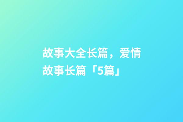 故事大全长篇，爱情故事长篇「5篇」-第1张-观点-玄机派