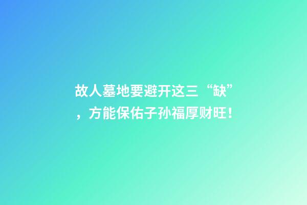 故人墓地要避开这三“缺”，方能保佑子孙福厚财旺！