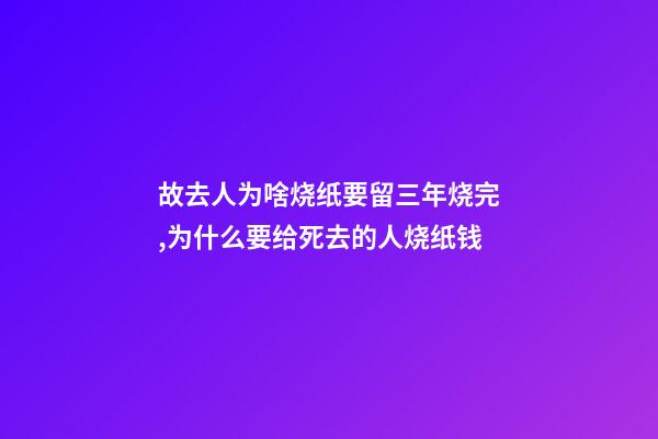 故去人为啥烧纸要留三年烧完,为什么要给死去的人烧纸钱-第1张-观点-玄机派