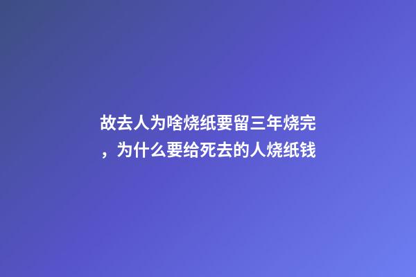 故去人为啥烧纸要留三年烧完，为什么要给死去的人烧纸钱-第1张-观点-玄机派