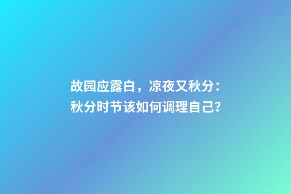 故园应露白，凉夜又秋分：秋分时节该如何调理自己？