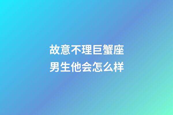 故意不理巨蟹座男生他会怎么样-第1张-星座运势-玄机派